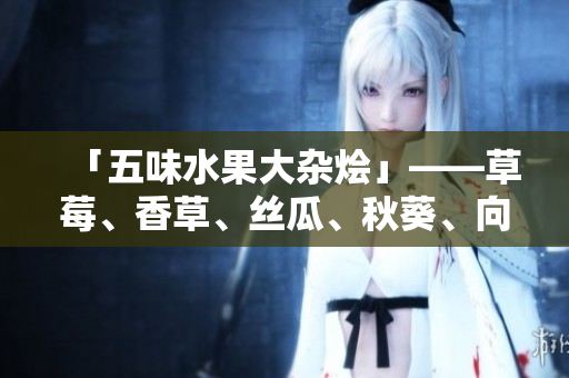 「五味水果大杂烩」——草莓、香草、丝瓜、秋葵、向日葵、榴莲一网打尽！