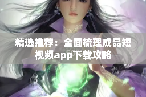 精选推荐：全面梳理成品短视频app下载攻略