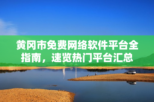 黄冈市免费网络软件平台全指南，速览热门平台汇总