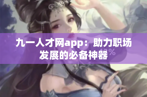 九一人才网app：助力职场发展的必备神器