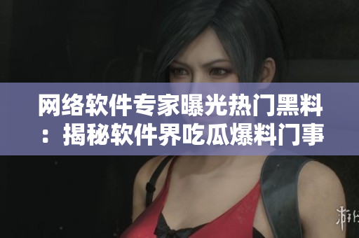 网络软件专家曝光热门黑料：揭秘软件界吃瓜爆料门事件真相