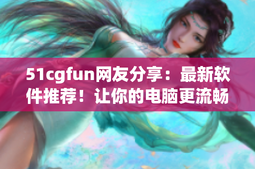 51cgfun网友分享：最新软件推荐！让你的电脑更流畅