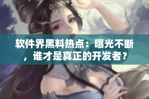 软件界黑料热点：曝光不断，谁才是真正的开发者？