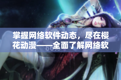 掌握网络软件动态，尽在樱花动漫——全面了解网络软件的门户官方