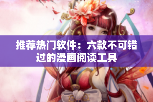 推荐热门软件：六款不可错过的漫画阅读工具