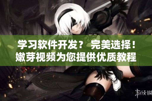 学习软件开发？ 完美选择！嫩芽视频为您提供优质教程