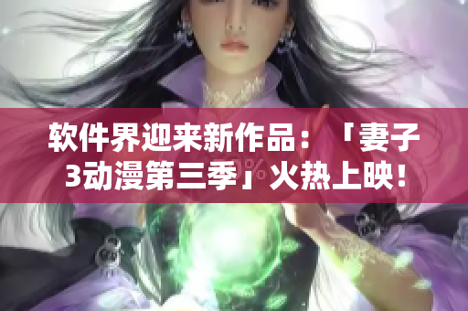 软件界迎来新作品：「妻子3动漫第三季」火热上映！