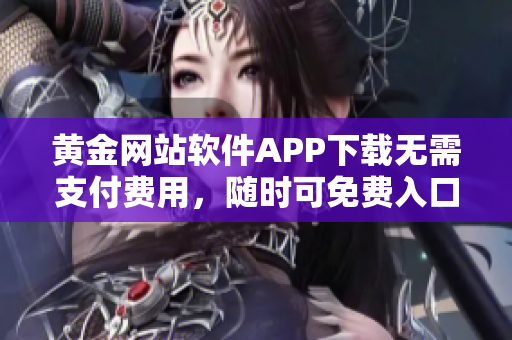黄金网站软件APP下载无需支付费用，随时可免费入口