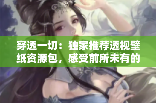 穿透一切：独家推荐透视壁纸资源包，感受前所未有的视觉冲击！
