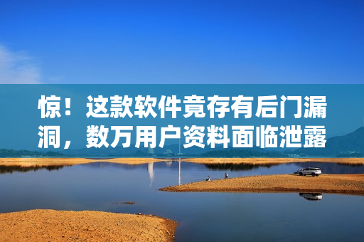 惊！这款软件竟存有后门漏洞，数万用户资料面临泄露风险！