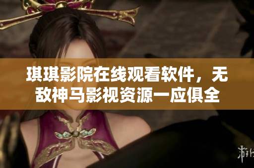 琪琪影院在线观看软件，无敌神马影视资源一应俱全