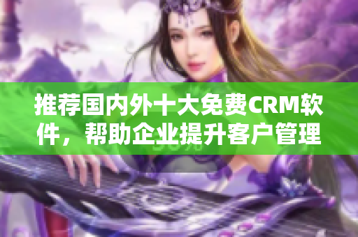 推荐国内外十大免费CRM软件，帮助企业提升客户管理效率的文章