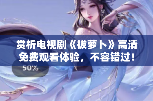 赏析电视剧《拔萝卜》高清免费观看体验，不容错过！