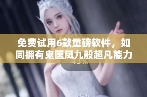 免费试用6款重磅软件，如同拥有鬼医凤九般超凡能力！