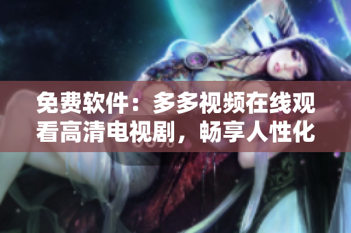 免费软件：多多视频在线观看高清电视剧，畅享人性化视觉体验