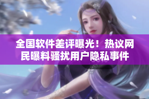 全国软件差评曝光！热议网民曝料骚扰用户隐私事件