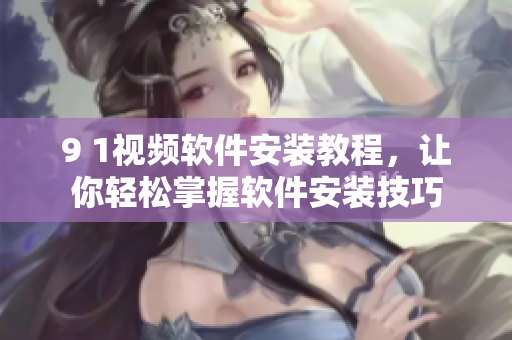 9 1视频软件安装教程，让你轻松掌握软件安装技巧