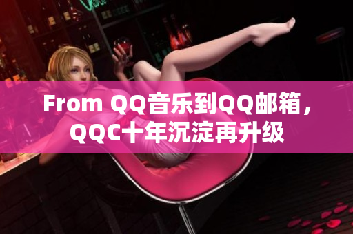 From QQ音乐到QQ邮箱，QQC十年沉淀再升级