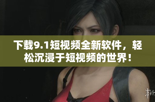 下载9.1短视频全新软件，轻松沉浸于短视频的世界！