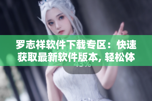 罗志祥软件下载专区：快速获取最新软件版本, 轻松体验软件功能