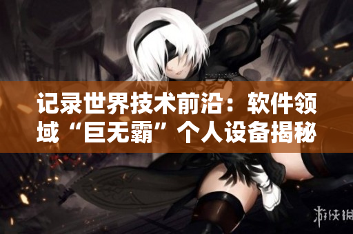 记录世界技术前沿：软件领域“巨无霸”个人设备揭秘