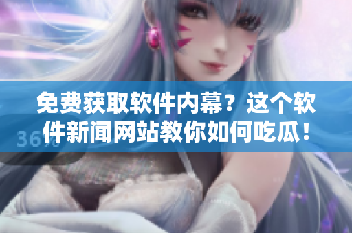 免费获取软件内幕？这个软件新闻网站教你如何吃瓜！