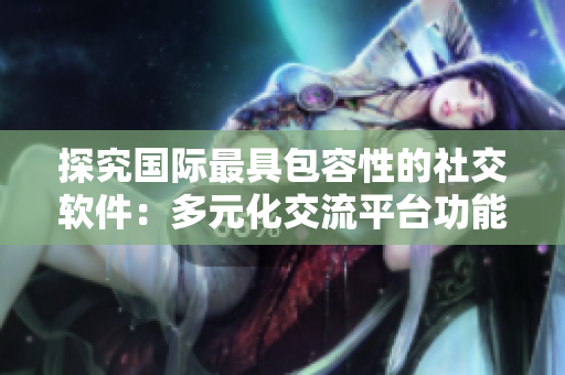 探究国际最具包容性的社交软件：多元化交流平台功能大盘点