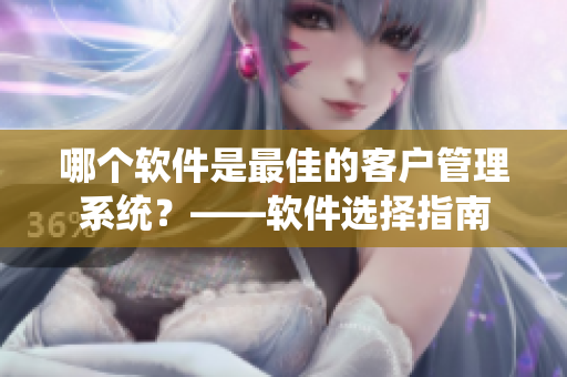 哪个软件是最佳的客户管理系统？——软件选择指南