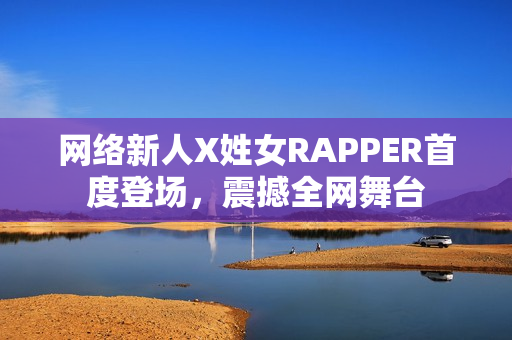 网络新人X姓女RAPPER首度登场，震撼全网舞台