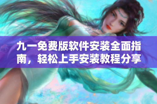 九一免费版软件安装全面指南，轻松上手安装教程分享
