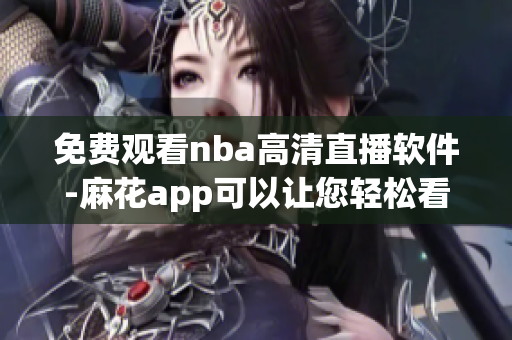 免费观看nba高清直播软件-麻花app可以让您轻松看球