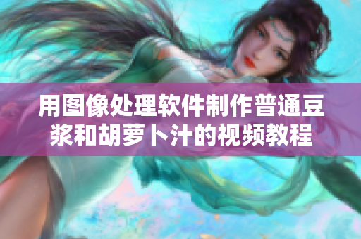 用图像处理软件制作普通豆浆和胡萝卜汁的视频教程
