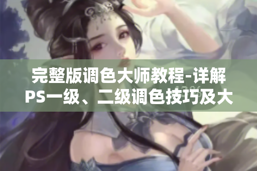 完整版调色大师教程-详解PS一级、二级调色技巧及大片视频拍摄指南