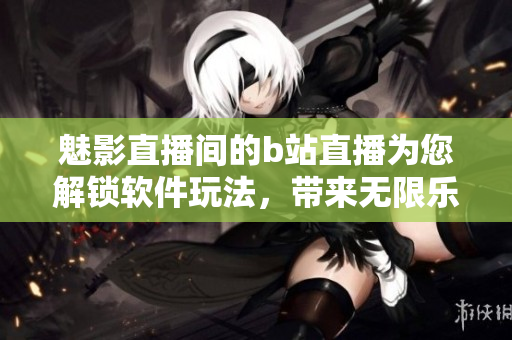 魅影直播间的b站直播为您解锁软件玩法，带来无限乐趣