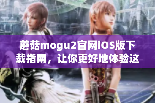 蘑菇mogu2官网iOS版下载指南，让你更好地体验这款热门软件