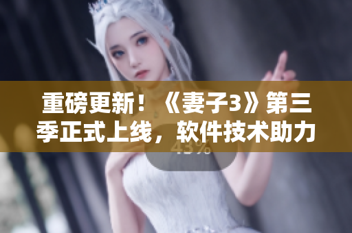 重磅更新！《妻子3》第三季正式上线，软件技术助力动漫新突破