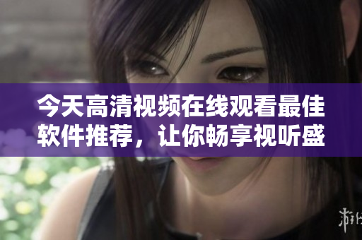 今天高清视频在线观看最佳软件推荐，让你畅享视听盛宴