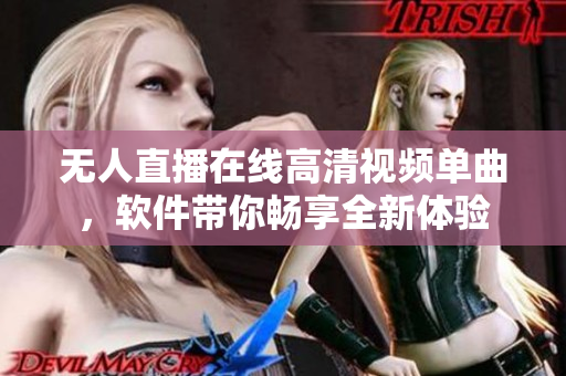 无人直播在线高清视频单曲，软件带你畅享全新体验