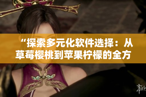 “探索多元化软件选择：从草莓樱桃到苹果柠檬的全方位比较与分析”