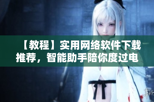【教程】实用网络软件下载推荐，智能助手陪你度过电脑日常！