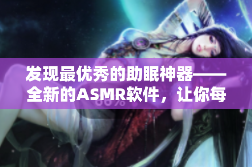 发现最优秀的助眠神器——全新的ASMR软件，让你每晚焕发精神！
