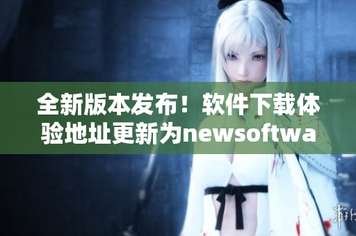 全新版本发布！软件下载体验地址更新为newsoftware123.com