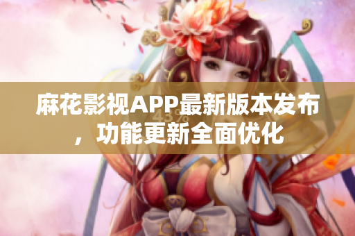 麻花影视APP最新版本发布，功能更新全面优化