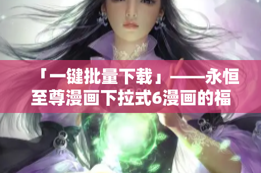 「一键批量下载」——永恒至尊漫画下拉式6漫画的福音