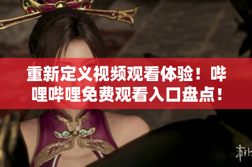 重新定义视频观看体验！哔哩哔哩免费观看入口盘点！