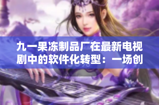 九一果冻制品厂在最新电视剧中的软件化转型：一场创新变革