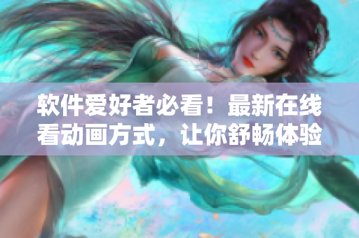 软件爱好者必看！最新在线看动画方式，让你舒畅体验高清流畅