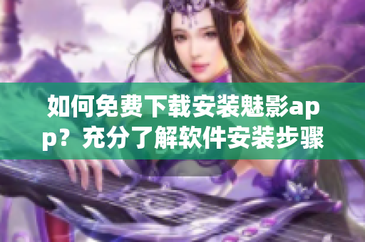 如何免费下载安装魅影app？充分了解软件安装步骤