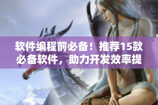软件编程前必备！推荐15款必备软件，助力开发效率提升！
