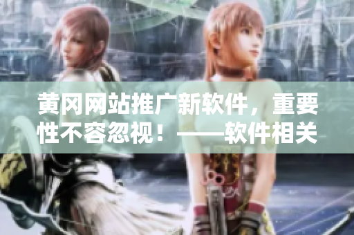 黄冈网站推广新软件，重要性不容忽视！——软件相关文章编辑